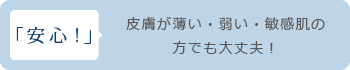 安心：皮膚が薄い・弱い・敏感肌の方でも大丈夫